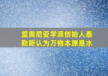 爱奥尼亚学派创始人泰勒斯认为万物本原是水