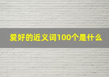 爱好的近义词100个是什么