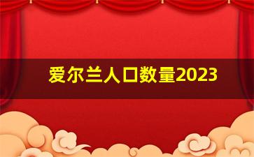 爱尔兰人口数量2023