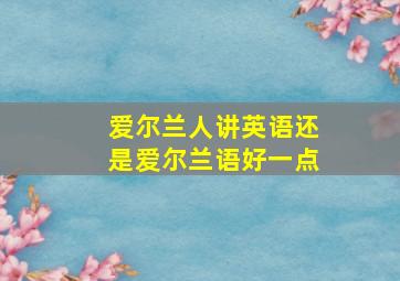 爱尔兰人讲英语还是爱尔兰语好一点