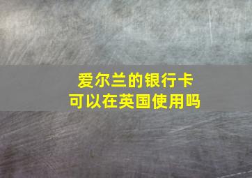 爱尔兰的银行卡可以在英国使用吗