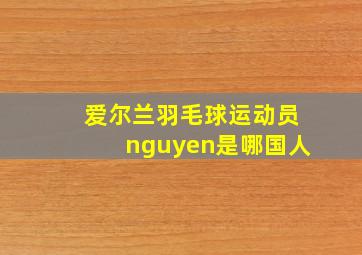 爱尔兰羽毛球运动员nguyen是哪国人