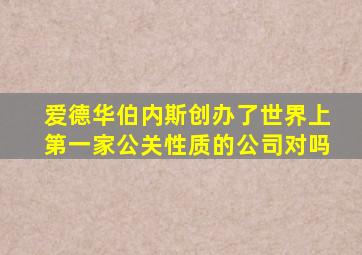 爱德华伯内斯创办了世界上第一家公关性质的公司对吗