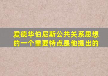 爱德华伯尼斯公共关系思想的一个重要特点是他提出的