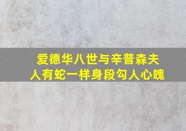 爱德华八世与辛普森夫人有蛇一样身段勾人心魄