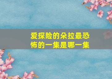 爱探险的朵拉最恐怖的一集是哪一集