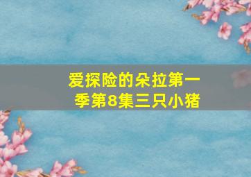 爱探险的朵拉第一季第8集三只小猪