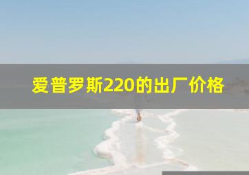 爱普罗斯220的出厂价格