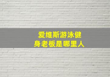 爱维斯游泳健身老板是哪里人