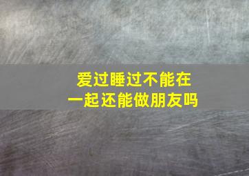 爱过睡过不能在一起还能做朋友吗