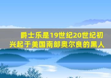 爵士乐是19世纪20世纪初兴起于美国南部奥尔良的黑人