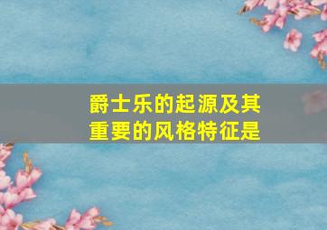 爵士乐的起源及其重要的风格特征是