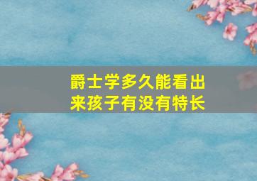 爵士学多久能看出来孩子有没有特长