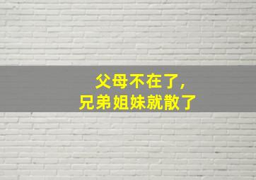 父母不在了,兄弟姐妹就散了