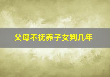 父母不抚养子女判几年