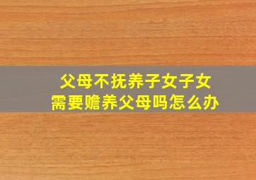 父母不抚养子女子女需要赡养父母吗怎么办