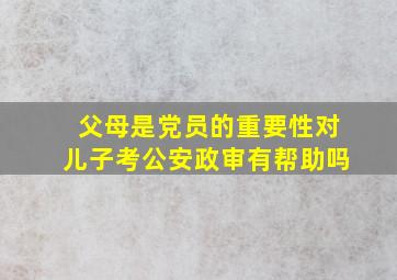 父母是党员的重要性对儿子考公安政审有帮助吗