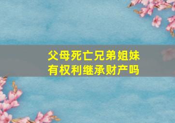 父母死亡兄弟姐妹有权利继承财产吗