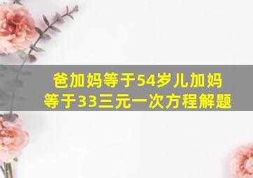 爸加妈等于54岁儿加妈等于33三元一次方程解题