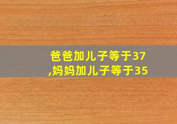 爸爸加儿子等于37,妈妈加儿子等于35