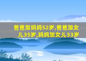 爸爸加妈妈52岁,爸爸加女儿35岁,妈妈加女儿33岁