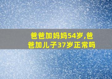 爸爸加妈妈54岁,爸爸加儿子37岁正常吗