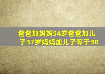 爸爸加妈妈54岁爸爸加儿子37岁妈妈加儿子等于30