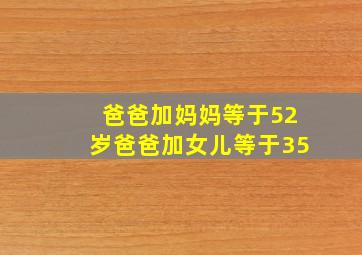 爸爸加妈妈等于52岁爸爸加女儿等于35