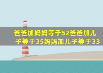 爸爸加妈妈等于52爸爸加儿子等于35妈妈加儿子等于33