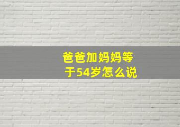 爸爸加妈妈等于54岁怎么说