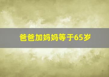 爸爸加妈妈等于65岁