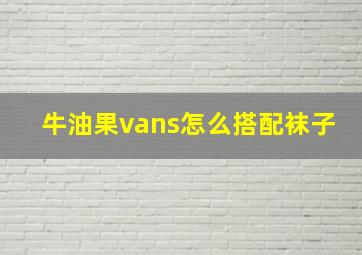 牛油果vans怎么搭配袜子