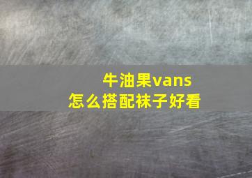 牛油果vans怎么搭配袜子好看