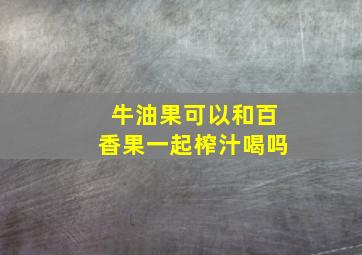 牛油果可以和百香果一起榨汁喝吗