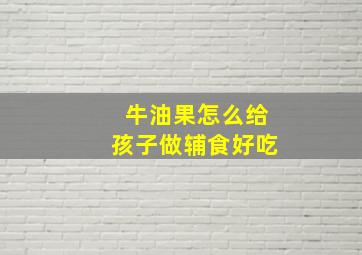 牛油果怎么给孩子做辅食好吃