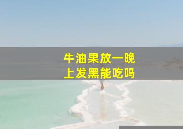 牛油果放一晚上发黑能吃吗