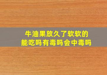 牛油果放久了软软的能吃吗有毒吗会中毒吗