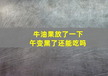 牛油果放了一下午变黑了还能吃吗