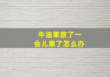 牛油果放了一会儿黑了怎么办