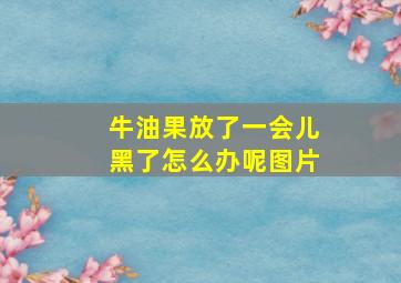 牛油果放了一会儿黑了怎么办呢图片