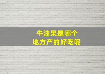 牛油果是哪个地方产的好吃呢