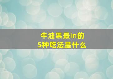 牛油果最in的5种吃法是什么