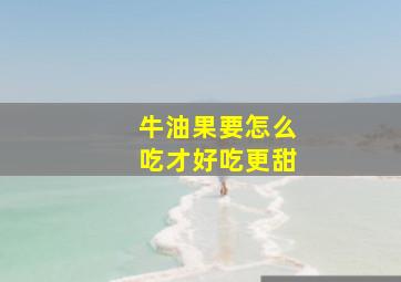 牛油果要怎么吃才好吃更甜