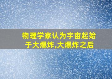 物理学家认为宇宙起始于大爆炸,大爆炸之后