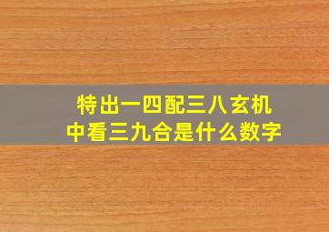 特出一四配三八玄机中看三九合是什么数字