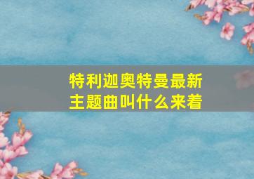 特利迦奥特曼最新主题曲叫什么来着