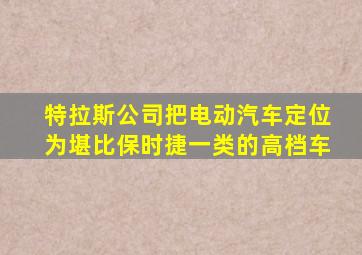 特拉斯公司把电动汽车定位为堪比保时捷一类的高档车