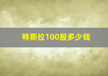 特斯拉100股多少钱