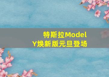 特斯拉ModelY焕新版元旦登场