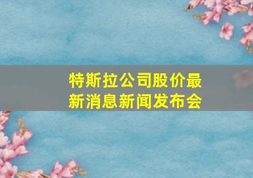 特斯拉公司股价最新消息新闻发布会